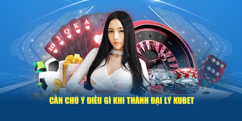 Cần chú ý điều gì khi thành đại lý Kubet