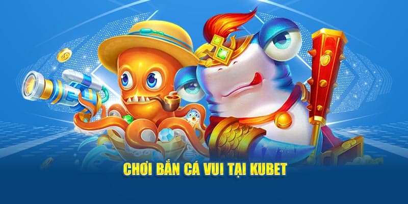 Chơi bắn cá vui tại KUBET